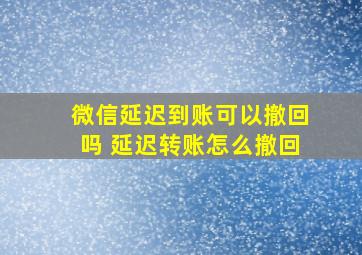 微信延迟到账可以撤回吗 延迟转账怎么撤回